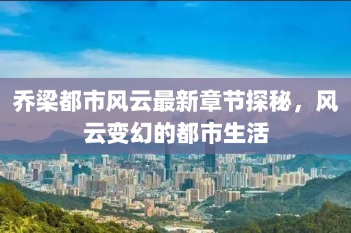 喬梁都市風(fēng)云最新章節(jié)探秘，風(fēng)云變幻的都市生活