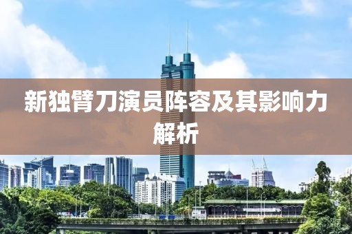 新獨臂刀演員陣容及其影響力解析