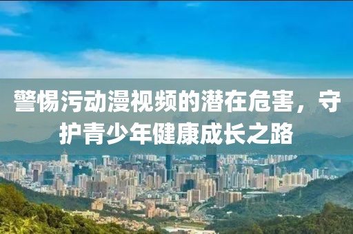 警惕污動漫視頻的潛在危害，守護(hù)青少年健康成長之路