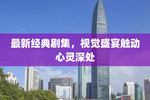 最新經(jīng)典劇集，視覺盛宴觸動心靈深處