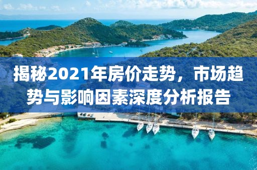 揭秘2021年房?jī)r(jià)走勢(shì)，市場(chǎng)趨勢(shì)與影響因素深度分析報(bào)告
