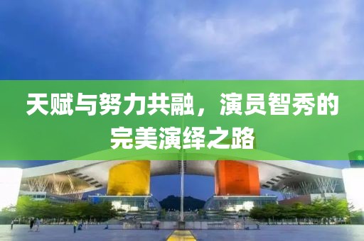 天賦與努力共融，演員智秀的完美演繹之路
