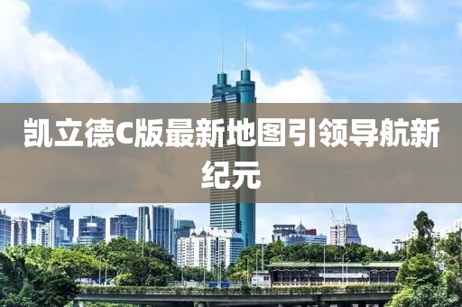 凱立德C版最新地圖引領(lǐng)導(dǎo)航新紀(jì)元