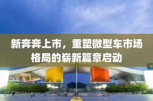 新奔奔上市，重塑微型車市場格局的嶄新篇章啟動