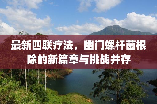 最新四聯(lián)療法，幽門螺桿菌根除的新篇章與挑戰(zhàn)并存