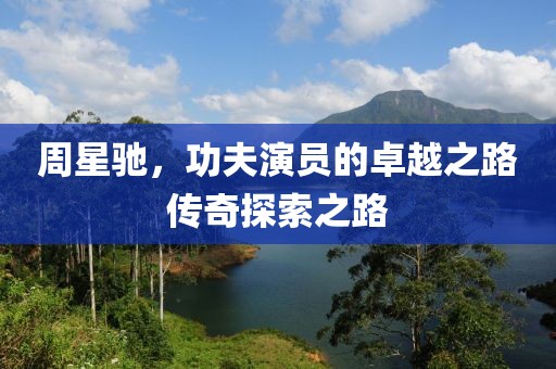 周星馳，功夫演員的卓越之路傳奇探索之路