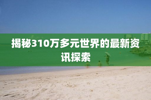 揭秘310萬多元世界的最新資訊探索