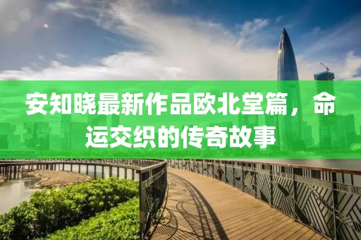 安知曉最新作品歐北堂篇，命運(yùn)交織的傳奇故事