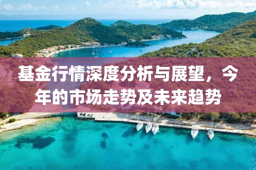 基金行情深度分析與展望，今年的市場走勢及未來趨勢