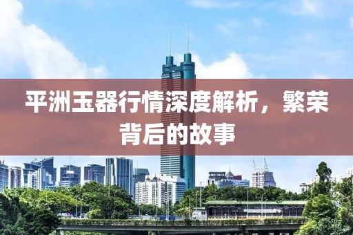 平洲玉器行情深度解析，繁榮背后的故事