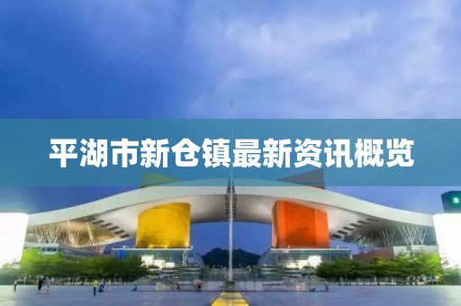 平湖市新倉鎮(zhèn)最新資訊概覽