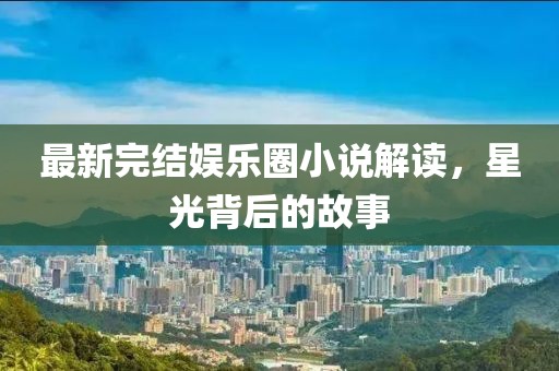 最新完結(jié)娛樂圈小說解讀，星光背后的故事