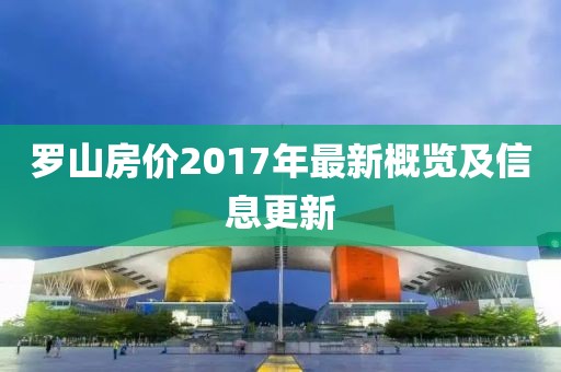 羅山房?jī)r(jià)2017年最新概覽及信息更新