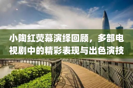 小陶紅熒幕演繹回顧，多部電視劇中的精彩表現(xiàn)與出色演技