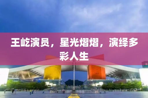 王屹演員，星光熠熠，演繹多彩人生