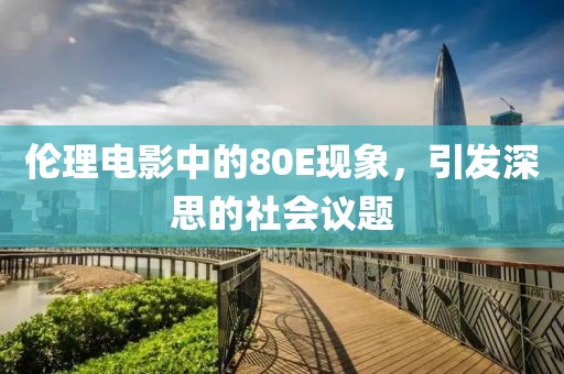 倫理電影中的80E現(xiàn)象，引發(fā)深思的社會議題