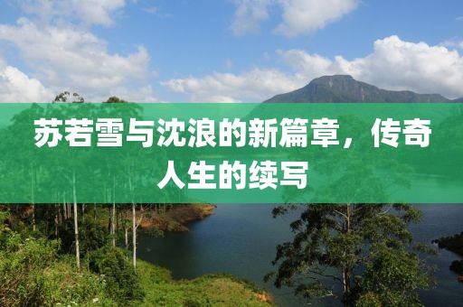 蘇若雪與沈浪的新篇章，傳奇人生的續(xù)寫