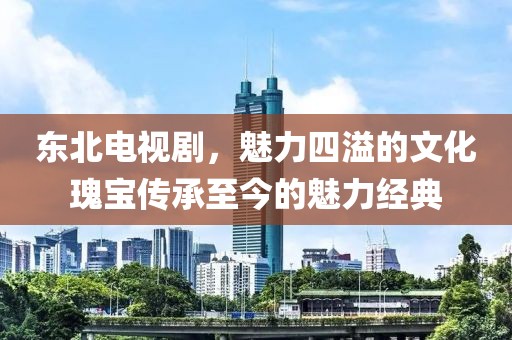 東北電視劇，魅力四溢的文化瑰寶傳承至今的魅力經(jīng)典