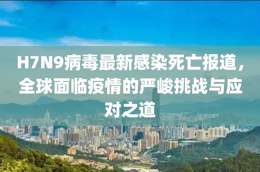 H7N9病毒最新感染死亡報道，全球面臨疫情的嚴(yán)峻挑戰(zhàn)與應(yīng)對之道