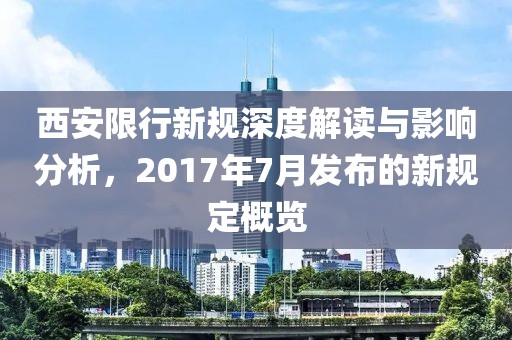 西安限行新規(guī)深度解讀與影響分析，2017年7月發(fā)布的新規(guī)定概覽