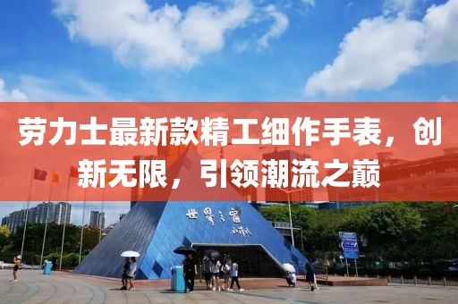 勞力士最新款精工細(xì)作手表，創(chuàng)新無限，引領(lǐng)潮流之巔