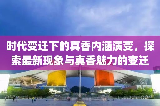 時代變遷下的真香內(nèi)涵演變，探索最新現(xiàn)象與真香魅力的變遷