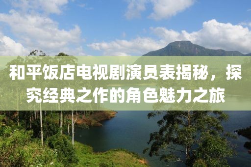 和平飯店電視劇演員表揭秘，探究經(jīng)典之作的角色魅力之旅