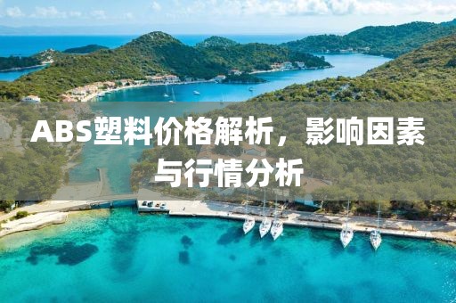 ABS塑料價格解析，影響因素與行情分析