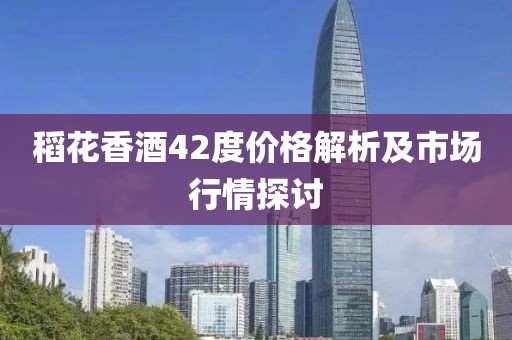 稻花香酒42度價(jià)格解析及市場(chǎng)行情探討
