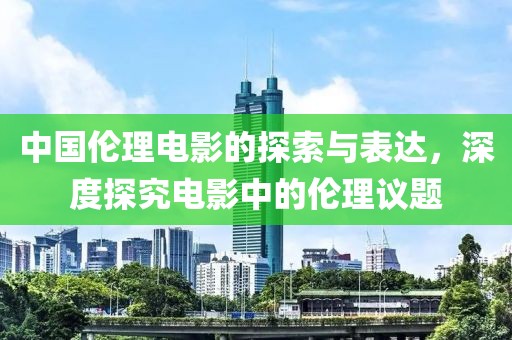 中國倫理電影的探索與表達(dá)，深度探究電影中的倫理議題