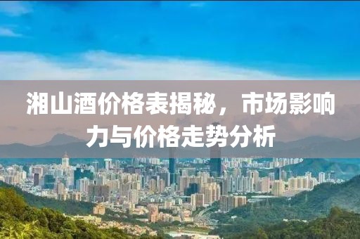 湘山酒價(jià)格表揭秘，市場影響力與價(jià)格走勢分析