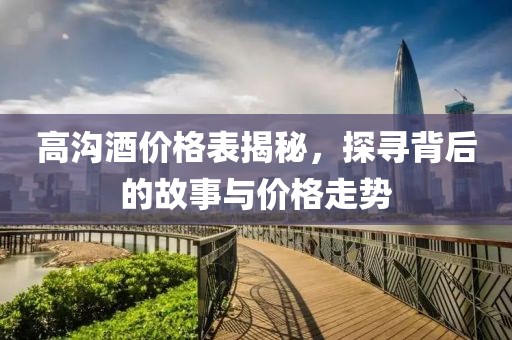 高溝酒價格表揭秘，探尋背后的故事與價格走勢