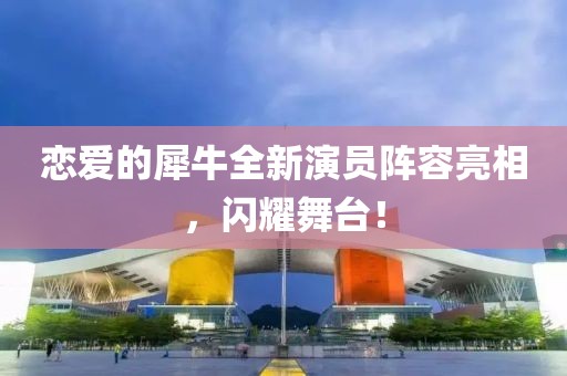 戀愛的犀牛全新演員陣容亮相，閃耀舞臺！