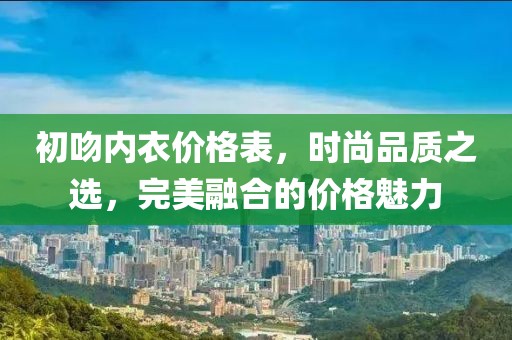 初吻內(nèi)衣價(jià)格表，時(shí)尚品質(zhì)之選，完美融合的價(jià)格魅力
