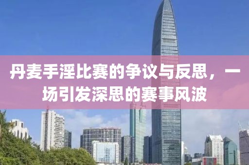 丹麥手淫比賽的爭議與反思，一場引發(fā)深思的賽事風(fēng)波
