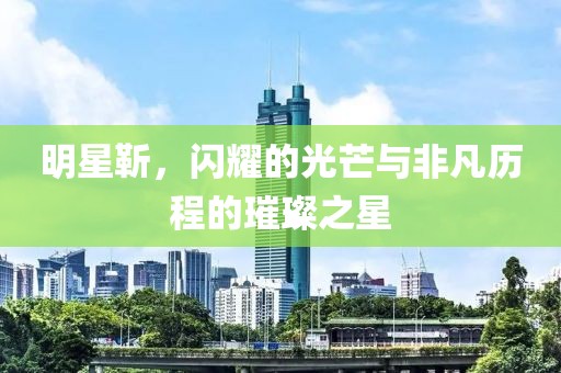 明星靳，閃耀的光芒與非凡歷程的璀璨之星
