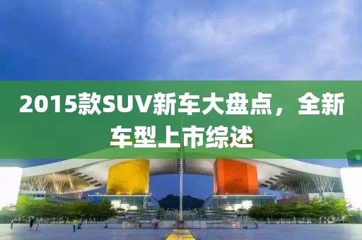 2015款SUV新車大盤點，全新車型上市綜述