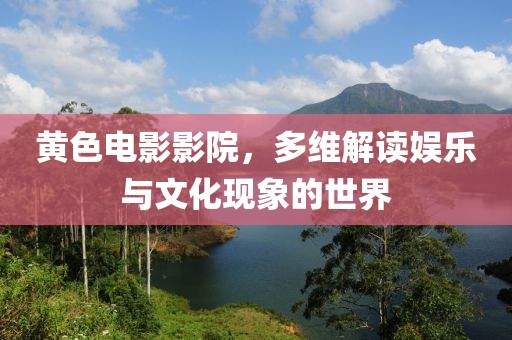 黃色電影影院，多維解讀娛樂與文化現(xiàn)象的世界