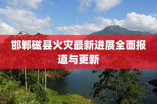 邯鄲磁縣火災最新進展全面報道與更新
