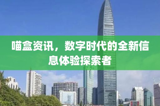 喵盒資訊，數(shù)字時代的全新信息體驗探索者