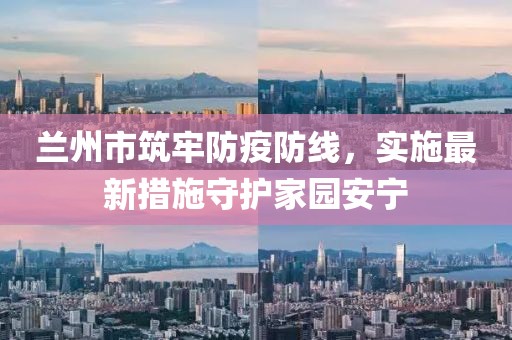 蘭州市筑牢防疫防線，實(shí)施最新措施守護(hù)家園安寧