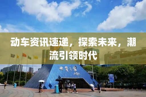 動(dòng)車資訊速遞，探索未來(lái)，潮流引領(lǐng)時(shí)代
