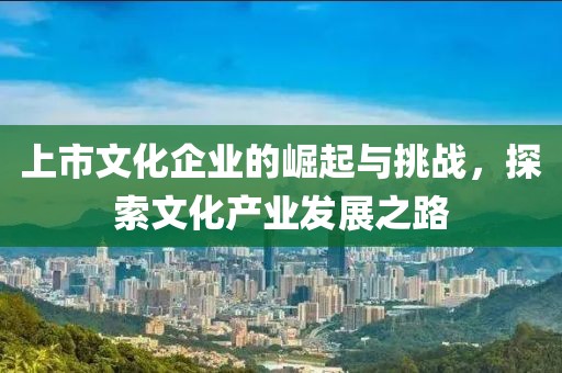 上市文化企業(yè)的崛起與挑戰(zhàn)，探索文化產業(yè)發(fā)展之路