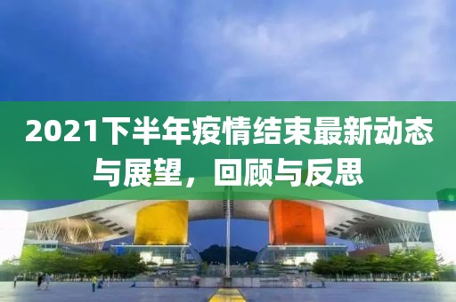2021下半年疫情結(jié)束最新動態(tài)與展望，回顧與反思