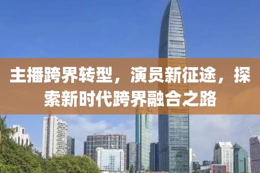 主播跨界轉(zhuǎn)型，演員新征途，探索新時代跨界融合之路