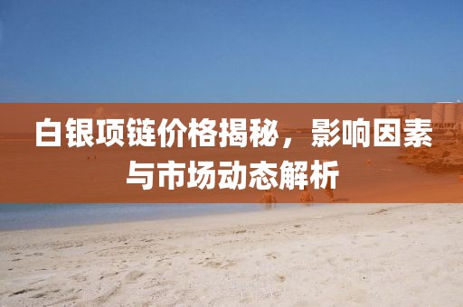 白銀項鏈價格揭秘，影響因素與市場動態(tài)解析