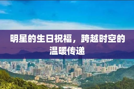 明星的生日祝福，跨越時空的溫暖傳遞