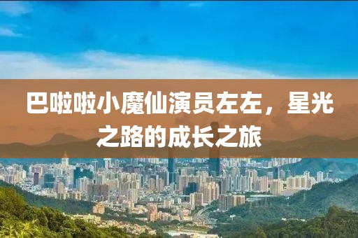 巴啦啦小魔仙演員左左，星光之路的成長之旅