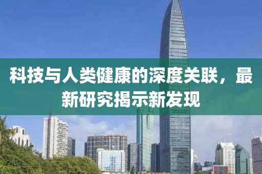 科技與人類健康的深度關聯，最新研究揭示新發(fā)現