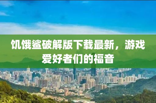 饑餓鯊破解版下載最新，游戲愛好者們的福音